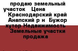 продаю земельный участок › Цена ­ 1 900 000 - Краснодарский край, Анапский р-н, Бужор хутор Недвижимость » Земельные участки продажа   